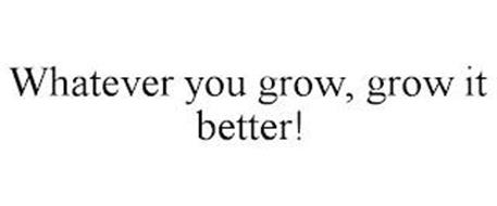 WHATEVER YOU GROW, GROW IT ...