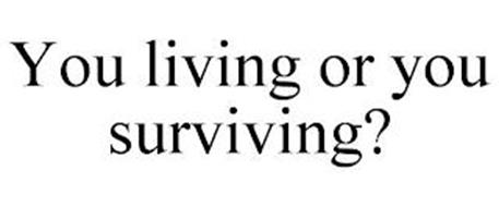 YOU LIVING OR YOU SURVIVING?
