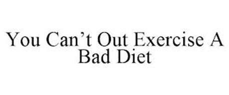 YOU CAN'T OUT EXERCISE A BA...