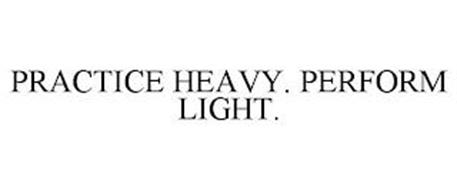 PRACTICE HEAVY. PERFORM LIGHT.