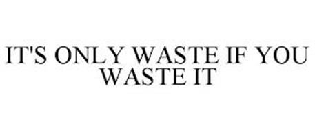 IT'S ONLY WASTE IF YOU WASTE IT
