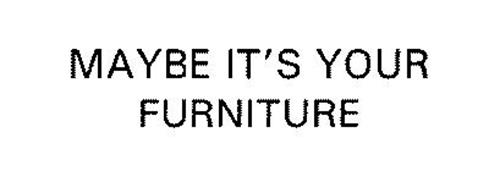 MAYBE IT'S YOUR FURNITURE