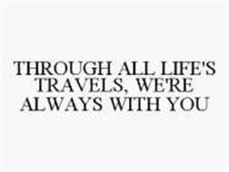 THROUGH ALL LIFE'S TRAVELS, WE'RE ALWAYS WITH YOU