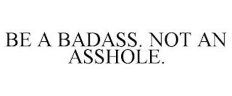 BE A BADASS. NOT AN ASSHOLE.