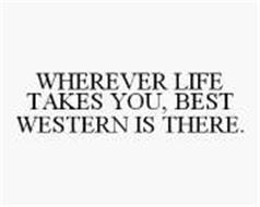 WHEREVER LIFE TAKES YOU BEST WESTERN IS THERE