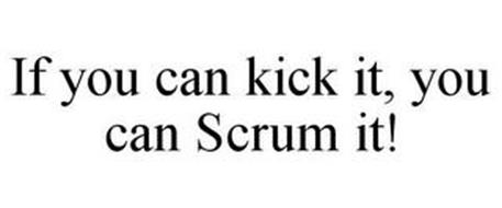 IF YOU CAN KICK IT, YOU CAN SCRUM IT!