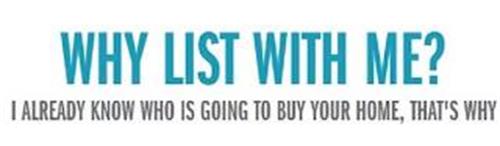 WHY LIST WITH ME? I ALREADY KNOW WHO IS GOING TO BUY YOUR HOME, THAT'S WHY