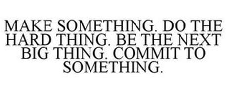 MAKE SOMETHING. DO THE HARD THING. BE THE NEXT BIG THING. COMMIT TO SOMETHING.