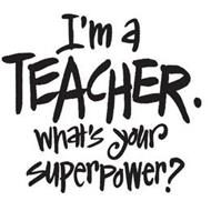 Download I'M A TEACHER. WHAT'S YOUR SUPERPOWER? Trademark of ...