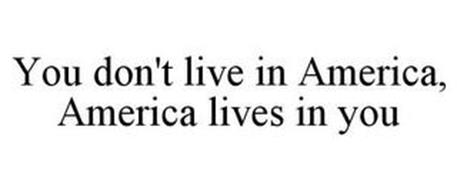 YOU DON'T LIVE IN AMERICA, AMERICA LIVES IN YOU