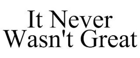 IT NEVER WASN'T GREAT