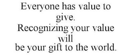 EVERYONE HAS VALUE TO GIVE. RECOGNIZING YOUR VALUE WILL BE YOUR GIFT TO THE WORLD.