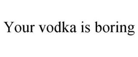 YOUR VODKA IS BORING