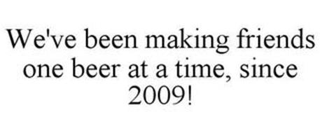 WE'VE BEEN MAKING FRIENDS ONE BEER AT ATIME, SINCE 2009!