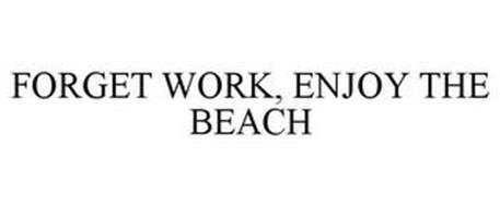 FORGET WORK, ENJOY THE BEACH