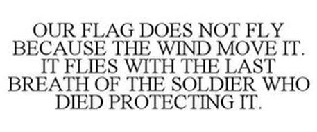 OUR FLAG DOES NOT FLY BECAUSE THE WIND MOVES IT. IT FLIES WITH THE LAST ...