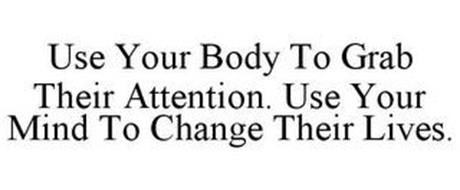 USE YOUR BODY TO GRAB THEIR ATTENTION. USE YOUR MIND TO CHANGE THEIR LIVES.
