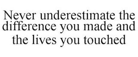 NEVER UNDERESTIMATE THE DIFFERENCE YOU MADE AND THE LIVES YOU TOUCHED ...