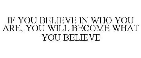 IF YOU BELIEVE IN WHO YOU ARE, YOU WILL BECOME WHAT YOU BELIEVE ...