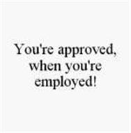 YOU'RE APPROVED, WHEN YOU'RE EMPLOYED!