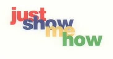 JUST SHOW ME HOW
