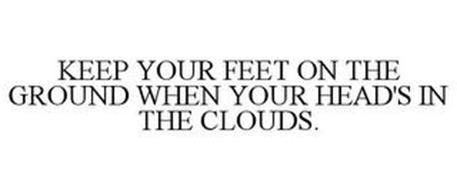 KEEP YOUR FEET ON THE GROUND WHEN YOUR HEAD'S IN THE CLOUDS.