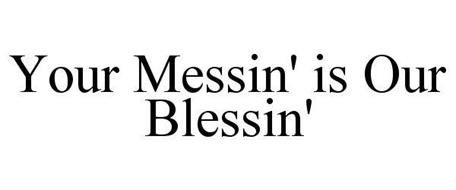 YOUR MESSIN' IS OUR BLESSIN'