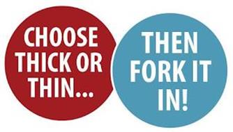 CHOOSE THICK OR THIN...THEN FORK IT IN!
