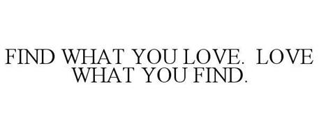 FIND WHAT YOU LOVE. LOVE WHAT YOU FIND.