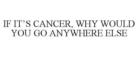IF IT'S CANCER, WHY WOULD YOU GO ANYWHERE ELSE