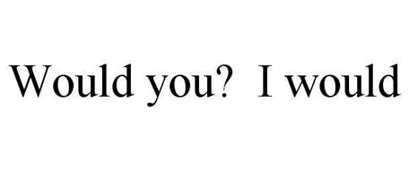 WOULD YOU? I WOULD