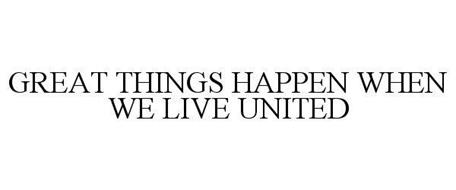 GREAT THINGS HAPPEN WHEN WE LIVE UNITED