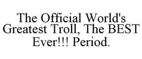 THE OFFICIAL WORLD'S GREATEST TROLL THE BEST EVER!!! PERIOD.