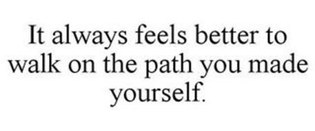 IT ALWAYS FEELS BETTER TO WALK ON THE PATH YOU MADE YOURSELF.