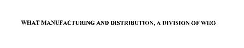 WHAT MANUFACTURING AND DISTRIBUTION, A DIVISION OF WHO