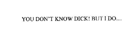 YOU DON'T KNOW DICK! BUT I DO...