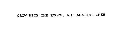 GROW WITH THE ROOTS, NOT AGAINST THEM