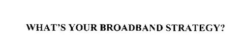 WHAT'S YOUR BROADBAND STRATEGY?