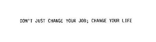 DON'T JUST CHANGE YOUR JOB; CHANGE YOUR LIFE