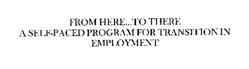 FROM HERE...TO THERE A SELF-PACED PROGRAM FOR TRANSITION IN EMPLOYMENT