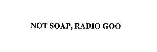 NOT SOAP, RADIO GOO