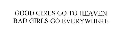 GOOD GIRLS GO TO HEAVEN BAD GIRLS GO EVERYWHERE