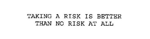 TAKING A RISK IS BETTER THAN NO RISK AT ALL