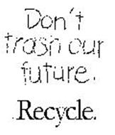 DON'T TRASH OUR FUTURE. RECYCLE.