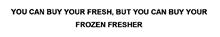 YOU CAN BUY YOUR FRESH, BUT YOU CAN BUY YOUR FROZEN FRESHER