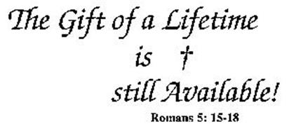 THE GIFT OF A LIFETIME IS STILL AVAILABLE! ROMANS 5: 15-18