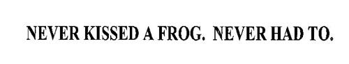 NEVER KISSED A FROG. NEVER HAD TO.
