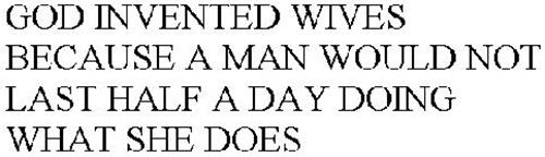 GOD INVENTED WIVES BECAUSE A MAN WOULD NOT LAST HALF A DAY DOING WHAT SHE DOES