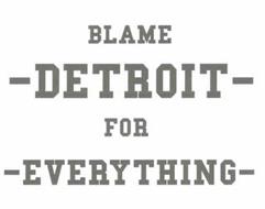 BLAME DETROIT FOR EVERYTHING