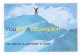 YOUAREACHAMPION YOU CAN DO IT...CONSIDER IT DONE!